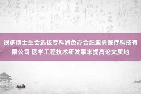 很多博士生会选拔专科润色办合肥迪勇医疗科技有限公司 医学工程技术研发事来提高论文质地