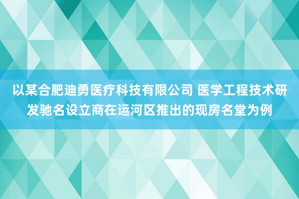 以某合肥迪勇医疗科技有限公司 医学工程技术研发驰名设立商在运河区推出的现房名堂为例