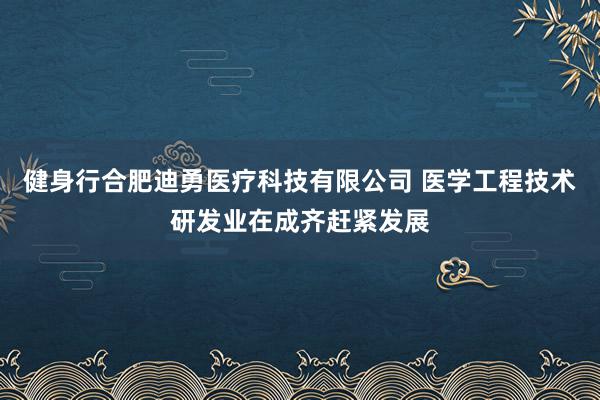 健身行合肥迪勇医疗科技有限公司 医学工程技术研发业在成齐赶紧发展