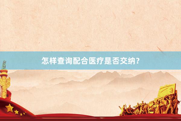 怎样查询配合医疗是否交纳？