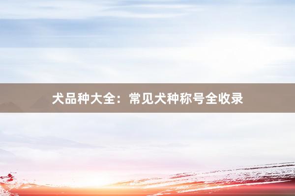 犬品种大全：常见犬种称号全收录