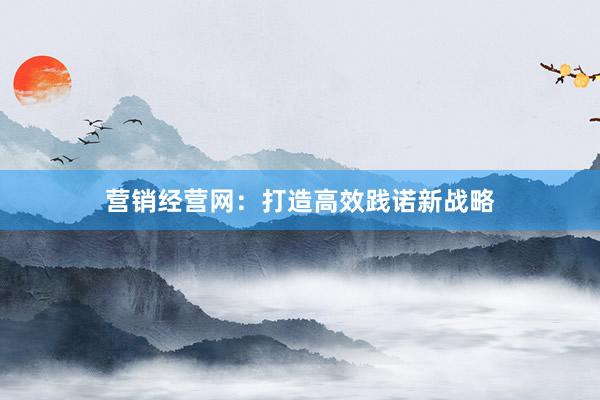营销经营网：打造高效践诺新战略