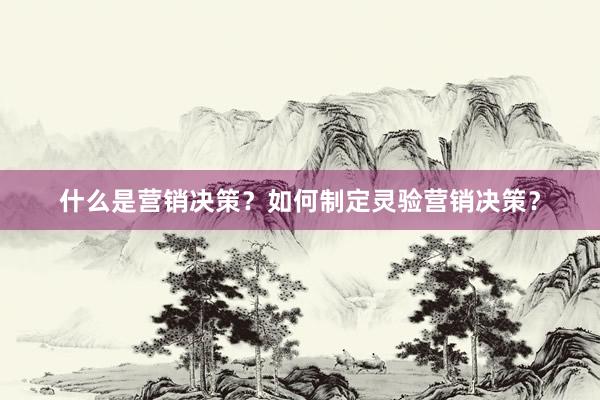 什么是营销决策？如何制定灵验营销决策？
